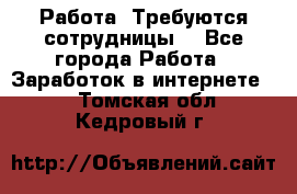 Работа .Требуются сотрудницы  - Все города Работа » Заработок в интернете   . Томская обл.,Кедровый г.